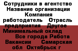 Сотрудники в агентство › Название организации ­ Компания-работодатель › Отрасль предприятия ­ Другое › Минимальный оклад ­ 30 000 - Все города Работа » Вакансии   . Самарская обл.,Октябрьск г.